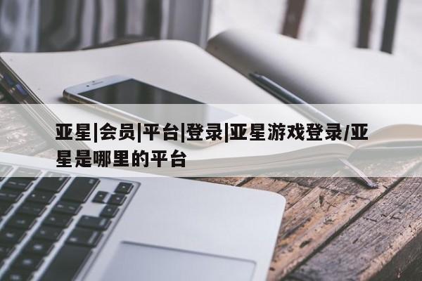 亚星娱乐 亚星管理平台亚星|会员|平台|登录|亚星游戏登录/亚星是哪里的平台