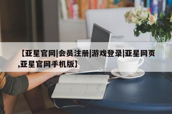亚星娱乐 亚星管理平台【亚星官网|会员注册|游戏登录|亚星网页,亚星官网手机版】