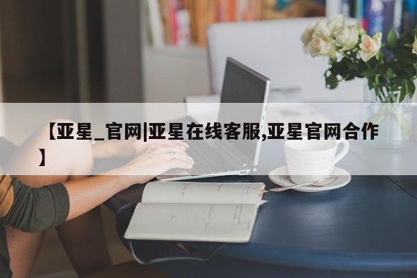 亚星娱乐 亚星管理平台【亚星_官网|亚星在线客服,亚星官网合作】