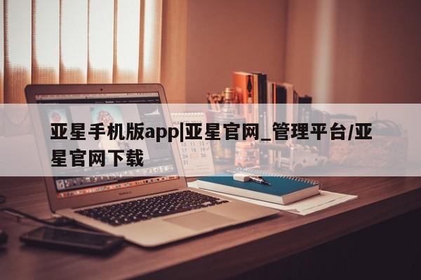 亚星娱乐 亚星管理平台亚星手机版app|亚星官网_管理平台/亚星官网下载
