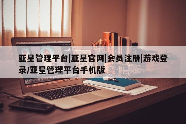 亚星娱乐 亚星管理平台亚星管理平台|亚星官网|会员注册|游戏登录/亚星管理平台手机版