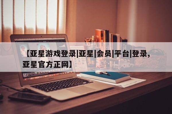 亚星娱乐 亚星管理平台【亚星游戏登录|亚星|会员|平台|登录,亚星官方正网】