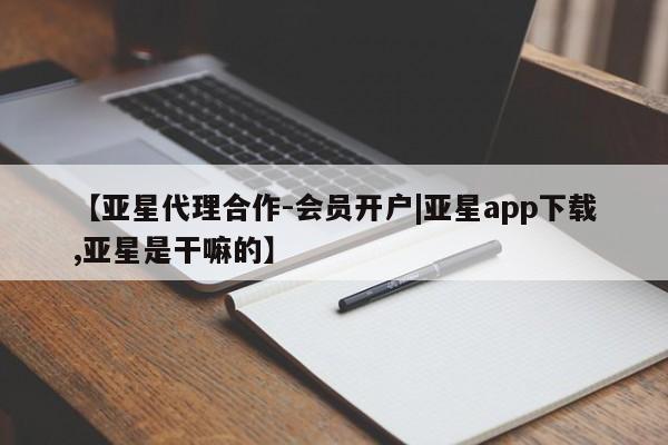 亚星娱乐 亚星管理平台【亚星代理合作-会员开户|亚星app下载,亚星是干嘛的】