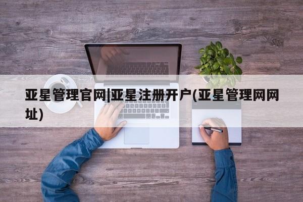 亚星娱乐 亚星管理平台亚星管理官网|亚星注册开户(亚星管理网网址)