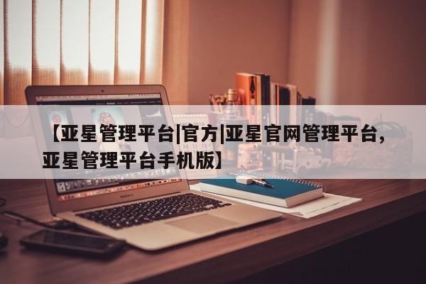 亚星娱乐 亚星管理平台【亚星管理平台|官方|亚星官网管理平台,亚星管理平台手机版】