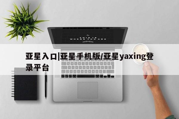 亚星娱乐 亚星管理平台亚星入口|亚星手机版/亚星yaxing登录平台