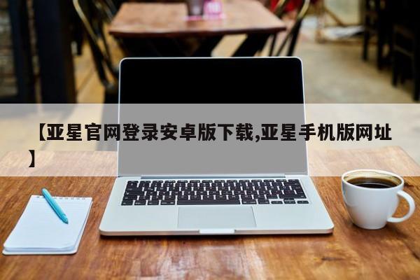亚星娱乐 亚星管理平台【亚星官网登录安卓版下载,亚星手机版网址】