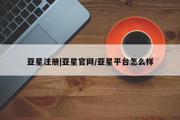 亚星娱乐 亚星管理平台亚星注册|亚星官网/亚星平台怎么样