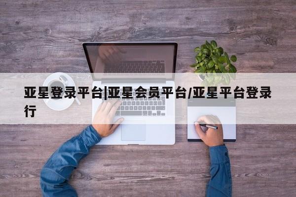 亚星娱乐 亚星管理平台亚星登录平台|亚星会员平台/亚星平台登录行