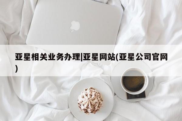亚星娱乐 亚星管理平台亚星相关业务办理|亚星网站(亚星公司官网)